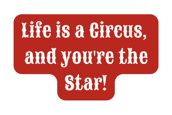 Life is a Circus and you re the Star
